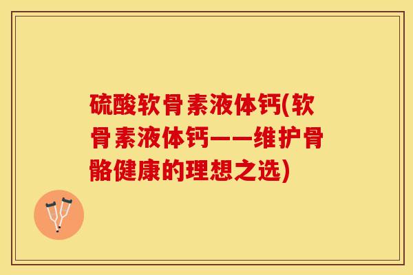 硫酸软骨素液体钙(软骨素液体钙——维护骨骼健康的理想之选)