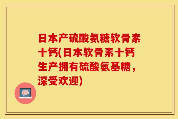 日本产硫酸氨糖软骨素十钙(日本软骨素十钙生产拥有硫酸氨基糖，深受欢迎)