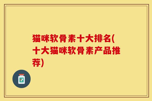猫咪软骨素十大排名(十大猫咪软骨素产品推荐)