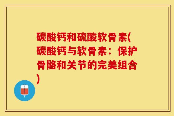 碳酸钙和硫酸软骨素(碳酸钙与软骨素：保护骨骼和关节的完美组合)