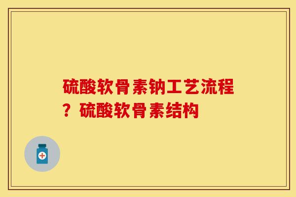 硫酸软骨素钠工艺流程？硫酸软骨素结构