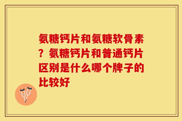 氨糖钙片和氨糖软骨素？氨糖钙片和普通钙片区别是什么哪个牌子的比较好