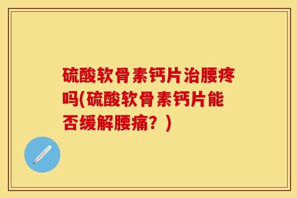 硫酸软骨素钙片治腰疼吗(硫酸软骨素钙片能否缓解腰痛？)