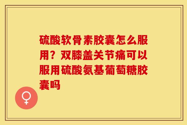 硫酸软骨素胶囊怎么服用？双膝盖关节痛可以服用硫酸氨基葡萄糖胶囊吗