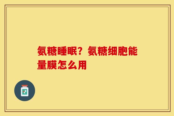 氨糖睡眠?氨糖细胞能量膜怎么用-第1张图片-关节保镖 氨糖睡眠?氨糖细胞能量膜怎么用-第1张图片-关节保镖