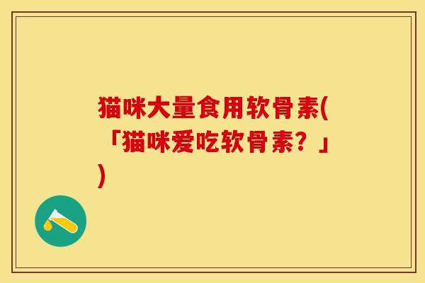 猫咪大量食用软骨素(「猫咪爱吃软骨素？」)