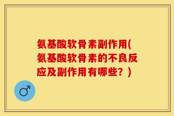 氨基酸软骨素副作用(氨基酸软骨素的不良反应及副作用有哪些？)