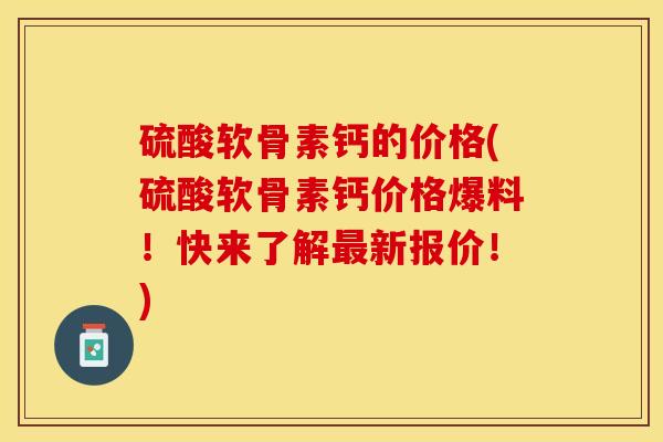 硫酸软骨素钙的价格(硫酸软骨素钙价格爆料！快来了解最新报价！)