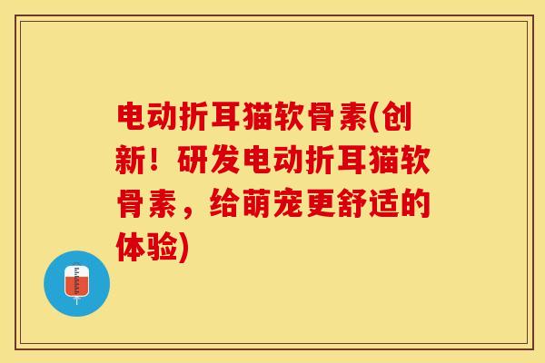 电动折耳猫软骨素(创新！研发电动折耳猫软骨素，给萌宠更舒适的体验)