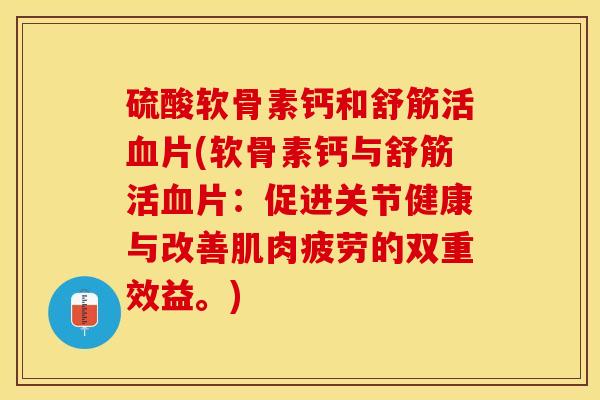 硫酸软骨素钙和舒筋活血片(软骨素钙与舒筋活血片：促进关节健康与改善肌肉疲劳的双重效益。)
