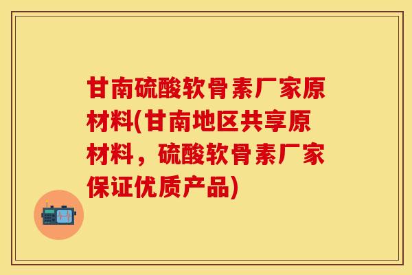 甘南硫酸软骨素厂家原材料(甘南地区共享原材料，硫酸软骨素厂家保证优质产品)