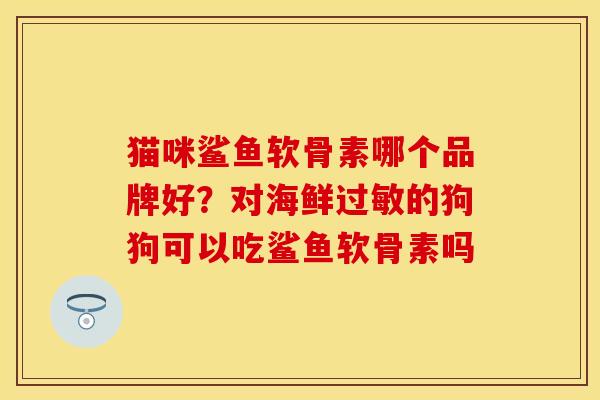 猫咪鲨鱼软骨素哪个品牌好？对海鲜过敏的狗狗可以吃鲨鱼软骨素吗