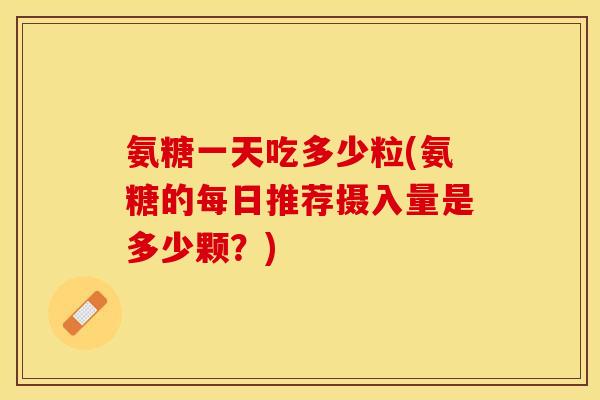 氨糖一天吃多少粒(氨糖的每日推荐摄入量是多少颗？)