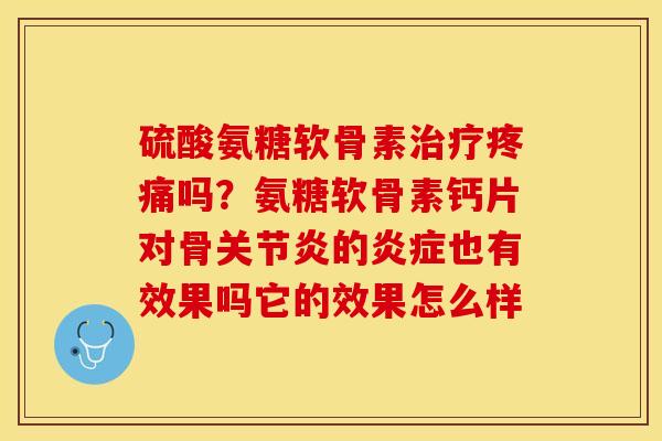 硫酸氨糖软骨素治疗疼痛吗？氨糖软骨素钙片对骨关节炎的炎症也有效果吗它的效果怎么样
