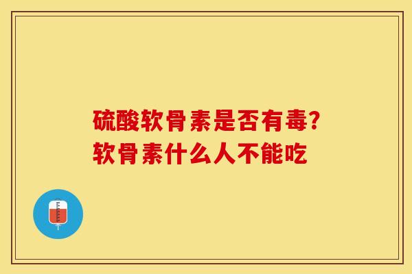 硫酸软骨素是否有毒？软骨素什么人不能吃
