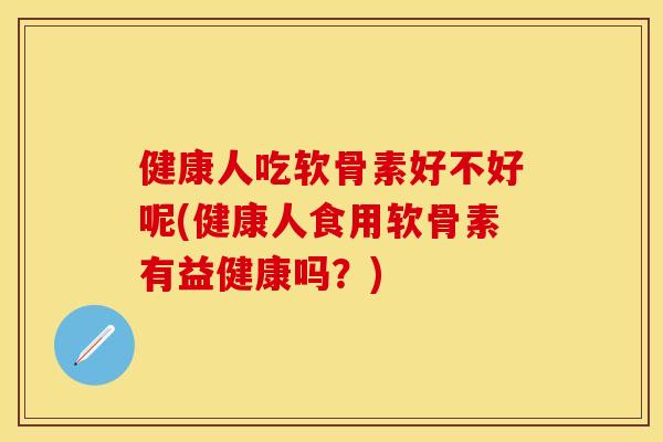 健康人吃软骨素好不好呢(健康人食用软骨素有益健康吗？)