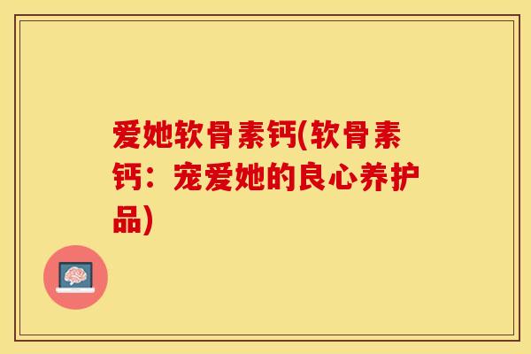 爱她软骨素钙(软骨素钙：宠爱她的良心养护品)