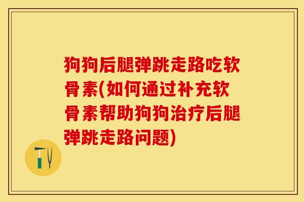 狗狗后腿弹跳走路吃软骨素(如何通过补充软骨素帮助狗狗治疗后腿弹跳走路问题)