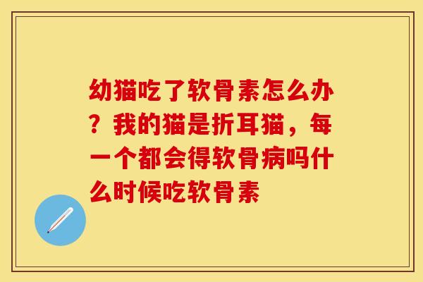 幼猫吃了软骨素怎么办？我的猫是折耳猫，每一个都会得软骨病吗什么时候吃软骨素