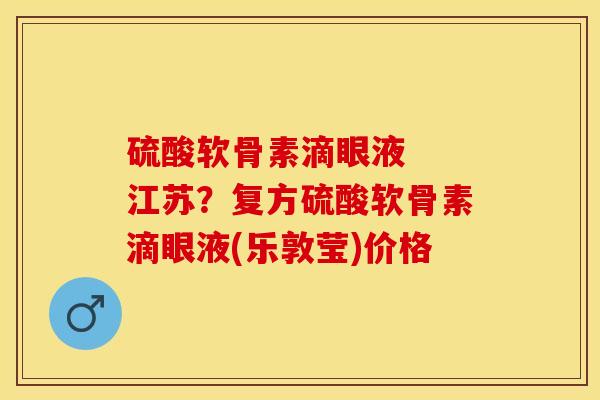硫酸软骨素滴眼液  江苏？复方硫酸软骨素滴眼液(乐敦莹)价格