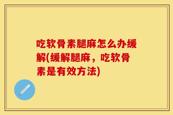吃软骨素腿麻怎么办缓解(缓解腿麻，吃软骨素是有效方法)