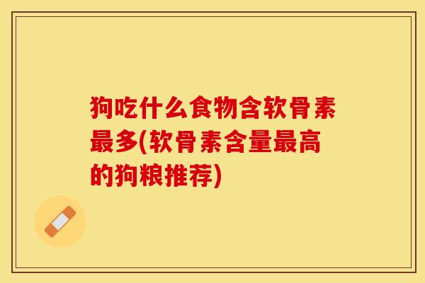 狗吃什么食物含软骨素最多(软骨素含量最高的狗粮推荐)