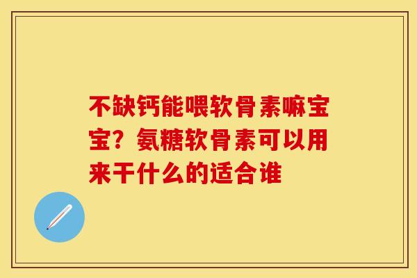不缺钙能喂软骨素嘛宝宝？氨糖软骨素可以用来干什么的适合谁