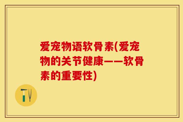 爱宠物语软骨素(爱宠物的关节健康——软骨素的重要性)