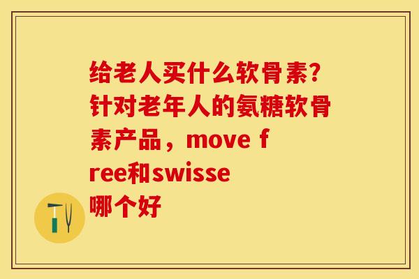 给老人买什么软骨素？针对老年人的氨糖软骨素产品，move free和swisse哪个好