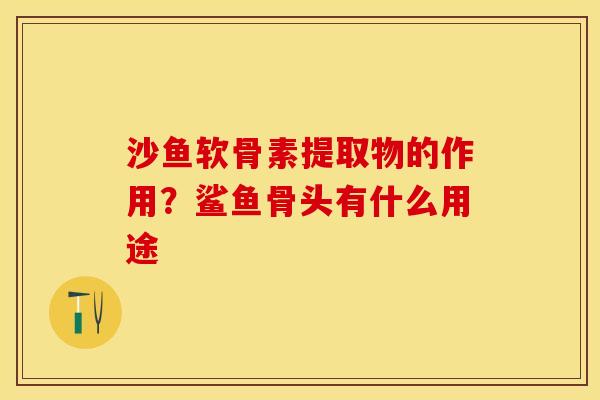 沙鱼软骨素提取物的作用？鲨鱼骨头有什么用途