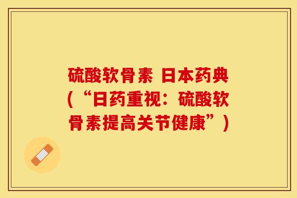 硫酸软骨素 日本药典(“日药重视：硫酸软骨素提高关节健康”)