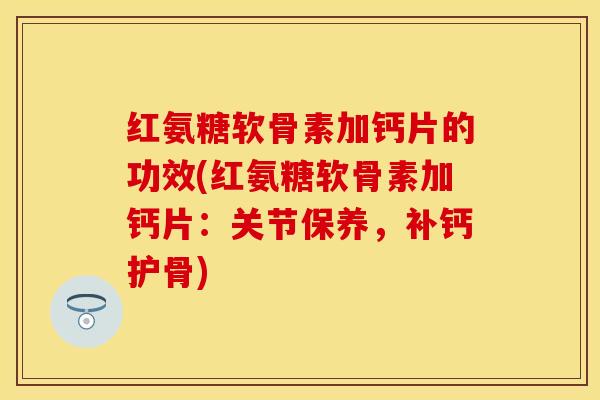 红氨糖软骨素加钙片的功效(红氨糖软骨素加钙片：关节保养，补钙护骨)