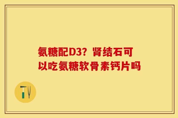 氨糖配D3？肾结石可以吃氨糖软骨素钙片吗