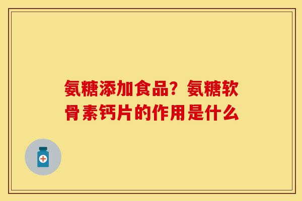 氨糖添加食品？氨糖软骨素钙片的作用是什么