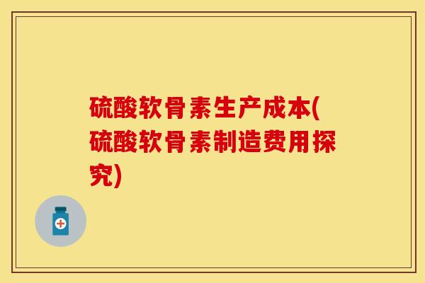 硫酸软骨素生产成本(硫酸软骨素制造费用探究)