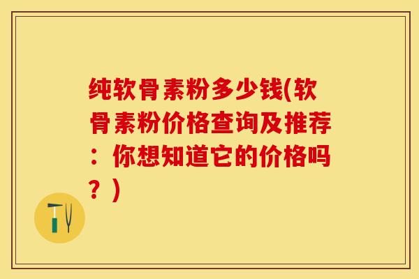 纯软骨素粉多少钱(软骨素粉价格查询及推荐：你想知道它的价格吗？)