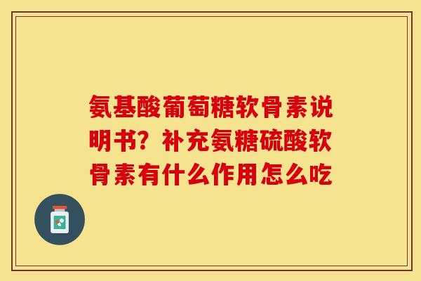 氨基酸葡萄糖软骨素说明书？补充氨糖硫酸软骨素有什么作用怎么吃