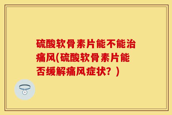 硫酸软骨素片能不能治痛风(硫酸软骨素片能否缓解痛风症状？)