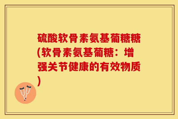 硫酸软骨素氨基葡糖糖(软骨素氨基葡糖：增强关节健康的有效物质)
