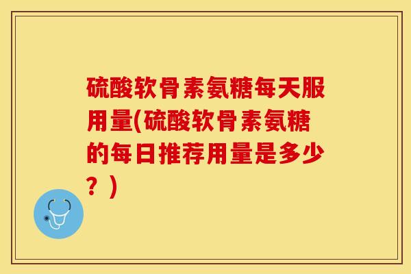 硫酸软骨素氨糖每天服用量(硫酸软骨素氨糖的每日推荐用量是多少？)