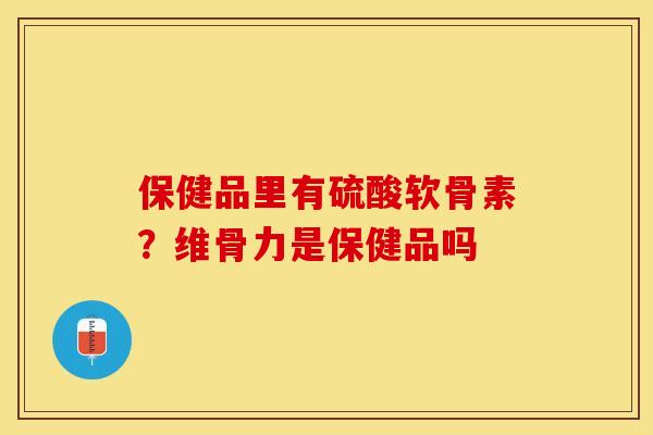 保健品里有硫酸软骨素？维骨力是保健品吗