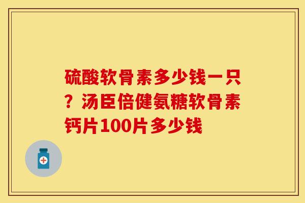 硫酸软骨素多少钱一只？汤臣倍健氨糖软骨素钙片100片多少钱