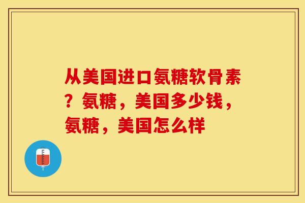 从美国进口氨糖软骨素？氨糖，美国多少钱，氨糖，美国怎么样