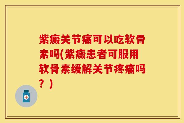 紫癜关节痛可以吃软骨素吗(紫癜患者可服用软骨素缓解关节疼痛吗？)