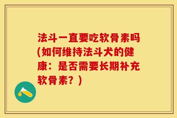 法斗一直要吃软骨素吗(如何维持法斗犬的健康：是否需要长期补充软骨素？)