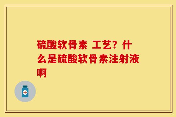 硫酸软骨素 工艺？什么是硫酸软骨素注射液啊