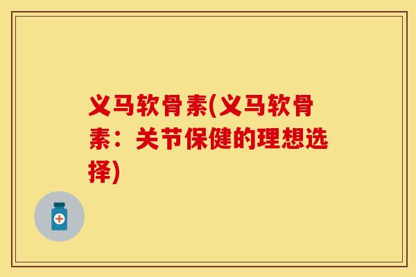 义马软骨素(义马软骨素：关节保健的理想选择)