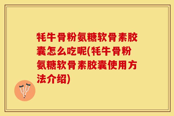 牦牛骨粉氨糖软骨素胶囊怎么吃呢(牦牛骨粉氨糖软骨素胶囊使用方法介绍)