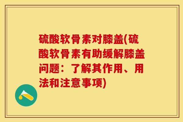 硫酸软骨素对膝盖(硫酸软骨素有助缓解膝盖问题：了解其作用、用法和注意事项)