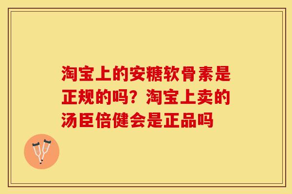 淘宝上的安糖软骨素是正规的吗？淘宝上卖的汤臣倍健会是正品吗